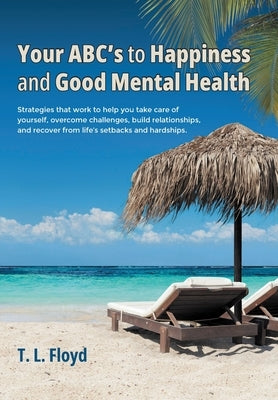 Your ABC's to Happiness and Good Mental Health: Strategies that work to help you take care of yourself, overcome challenges, build relationships, and by Floyd, T. L.
