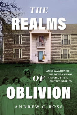 The Realms of Oblivion: An Excavation of the Davies Manor Historic Site's Omitted Stories by Ross, Andrew C.
