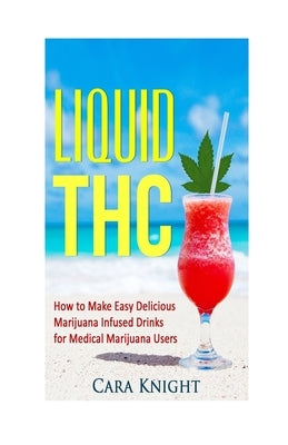 Liquid THC: How to Make Easy Delicious Marijuana Infused Drinks for Medical Marijuana Users by Knight, Cara