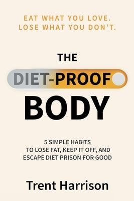 The Diet-Proof Body: 5 Simple Habits to Lose Fat, Keep It Off and Escape Diet Prison for Good by Harrison, Trent