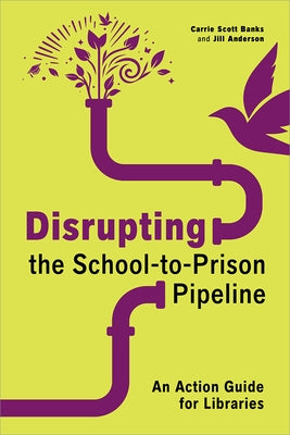 Disrupting the School-To-Prison Pipeline: An Action Guide for Libraries by Scott Banks, Carrie