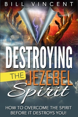 Destroying the Jezebel Spirit: How to Overcome the Spirit Before It Destroys You! by Vincent, Bill