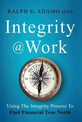 Integrity @ Work: Using The Integrity Process To Find Financial True North by Adamo, Ralph G.