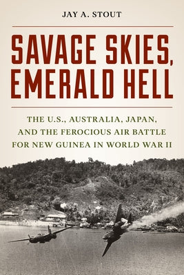 Savage Skies, Emerald Hell: The U.S., Australia, Japan, and the Ferocious Air Battle for New Guinea in World War II by Stout, Jay A.