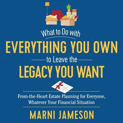 What to Do with Everything You Own to Leave the Legacy You Want: From-The-Heart Estate Planning for Everyone, Whatever Your Financial Situation by Jameson, Marni