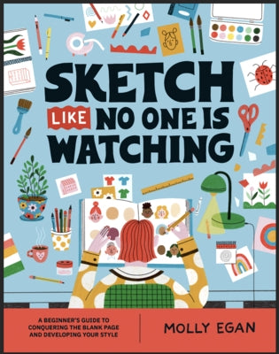 Sketch Like No One Is Watching: A Beginner's Guide to Conquering the Blank Page by Egan, Molly
