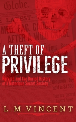 A Theft of Privilege: Harvard and the Buried History of a Notorious Secret Society by Vincent, L. M.