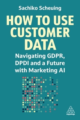 How to Use Customer Data: Navigating Gdpr, Dpdi and a Future with Marketing AI by Scheuing, Sachiko