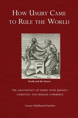 How Usury Came to Rule the World: - The Ascendancy of Usury over Judaeo-Christian and Muslim Commerce by Fairdous, Ammar Abdulhamid