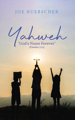 Yahweh: "God's Name Forever" (Exodus 3:15) by Huebscher, Joe