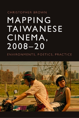 Mapping Taiwanese Cinema, 2008-20: Environments, Poetics, Practice by Brown, Christopher