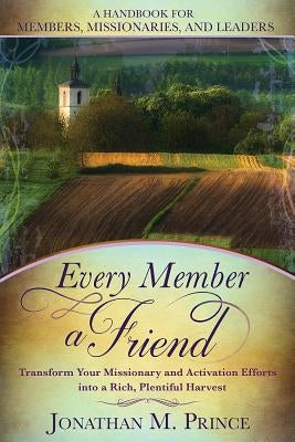 Every Member a Friend: Transform Your Missionary and Activation Efforts Into a Rich, Plentiful Harvest by Prince, Jonathan