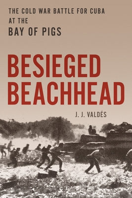 Besieged Beachhead: The Cold War Battle for Cuba at the Bay of Pigs by Vald?s, J. J.