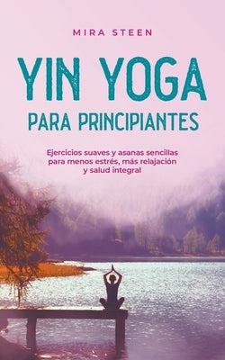 Yin Yoga para principiantes Ejercicios suaves y asanas sencillas para menos estrés, más relajación y salud integral by Steen, Mira