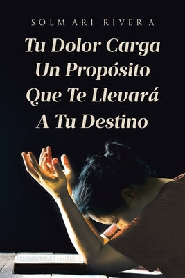 Tu Dolor Carga Un Prop?sito Que Te Llevar? A Tu Destino by Rivera, Solmari