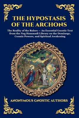 The Hypostasis of the Archons: The Reality of the Rulers - An Essential Gnostic Text from the Nag Hammadi Library on the Demiurge, Cosmic Powers, and by Anonymous Gnostic Authors
