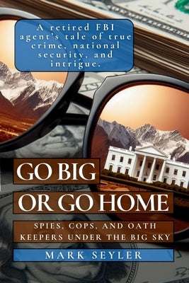 Go Big or Go Home: Spies, Cops, and Oath Keepers Under the Big Sky by Seyler, Mark