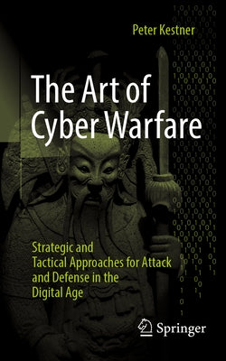 The Art of Cyber Warfare: Strategic and Tactical Approaches for Attack and Defense in the Digital Age by Kestner, Peter