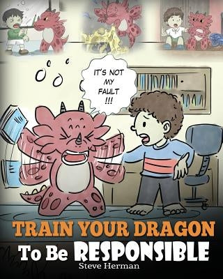 Train Your Dragon To Be Responsible: Teach Your Dragon About Responsibility. A Cute Children Story To Teach Kids How to Take Responsibility For The Ch by Herman, Steve