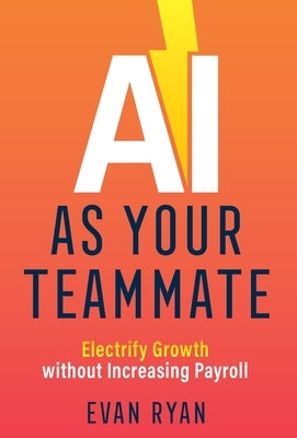 AI as Your Teammate: Electrify Growth without Increasing Payroll by Ryan, Evan