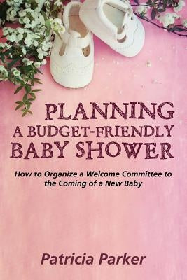 Planning a Budget-Friendly Baby Shower: How to Organize a Welcome Committee to the Coming of a New Baby by Parker, Patricia