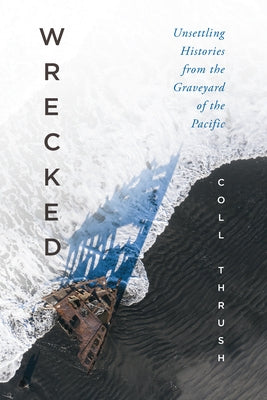 Wrecked: Unsettling Histories from the Graveyard of the Pacific by Thrush, Coll