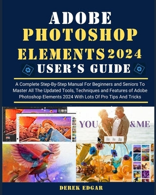 Adobe Photoshop Elements 2024: A Complete Step-By-Step Manual for Beginners and Seniors to Master All the Updated Tools, Techniques and Features of A by Edgar, Derek