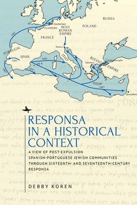 Responsa in a Historical Context: A View of Post-Expulsion Spanish-Portuguese Jewish Communities Through Sixteenth- And Seventeenth-Century Responsa by Koren, Debby