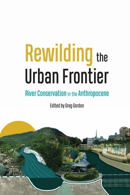 Rewilding the Urban Frontier: River Conservation in the Anthropocene by Gordon, Greg