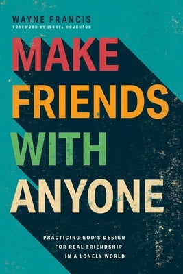 Make Friends with Anyone: Practicing God's Design for Real Friendship in a Lonely World by Francis, Wayne