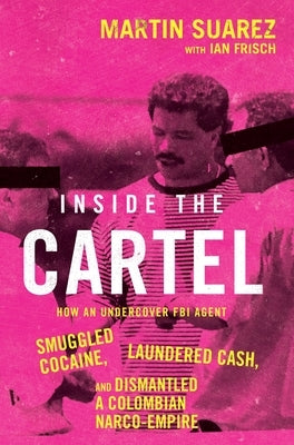 Inside the Cartel: How an Undercover FBI Agent Smuggled Cocaine, Laundered Cash, and Dismantled a Colombian Narco-Empire by Suarez, Martin