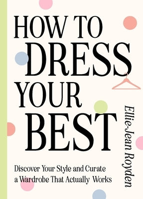 How to Dress Your Best: Discover Your Personal Style and Curate a Wardrobe That Actually Works by Royden, Ellie-Jean