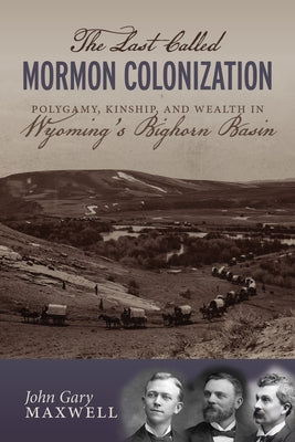 The Last Called Mormon Colonization: Polygamy, Kinship, and Wealth in Wyoming's Bighorn Basin by Maxwell, John Gary