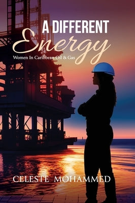 A Different Energy: Women in Caribbean Oil & Gas by Mohammed, Celeste