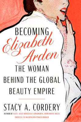 Becoming Elizabeth Arden: The Woman Behind the Global Beauty Empire by Cordery, Stacy A.