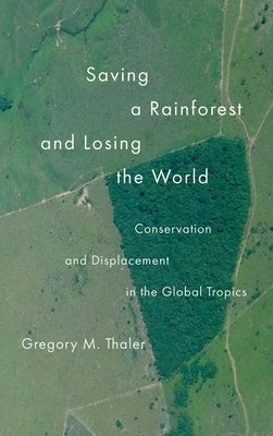 Saving a Rainforest and Losing the World: Conservation and Displacement in the Global Tropics by Thaler, Gregory M.