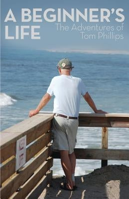 A Beginner's Life: The Adventures of Tom Phillips by Phillips, Tom