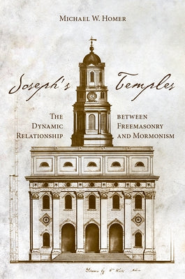 Joseph's Temples: The Dynamic Relationship Between Freemasonry and Mormonism by Homer, Michael W.