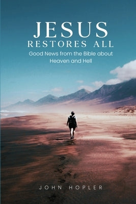 Jesus Restores All: Good News from the Bible about Heaven and Hell by Hopler, John