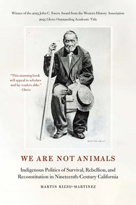 We Are Not Animals: Indigenous Politics of Survival, Rebellion, and Reconstitution in Nineteenth-Century California by Rizzo-Martinez, Martin