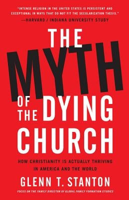 The Myth of the Dying Church: How Christianity Is Actually Thriving in America and the World by Stanton, Glenn T.