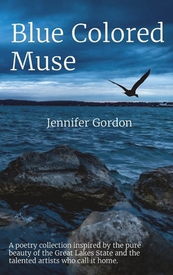 Blue Colored Muse: A poetry collection inspired by the pure beauty of the Great Lakes State and the talented artists who call it home. by Gordon, Jennifer