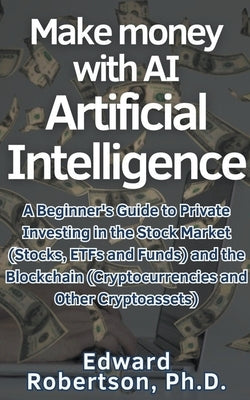 Make money with AI Artificial Intelligence A Beginner's Guide to Private Investing in the Stock Market (Stocks, ETFs and Funds) and the Blockchain (Cr by Robertson, Edward