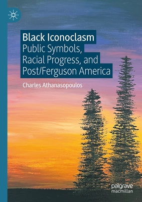 Black Iconoclasm: Public Symbols, Racial Progress, and Post/Ferguson America by Athanasopoulos, Charles