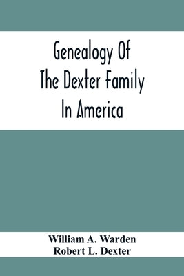 Genealogy Of The Dexter Family In America; Descendants Of Thomas Dexter, Together With A Record Of Other Allied Families; by A. Warden, William