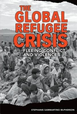 The Global Refugee Crisis: Fleeing Conflict and Violence by McPherson, Stephanie Sammartino