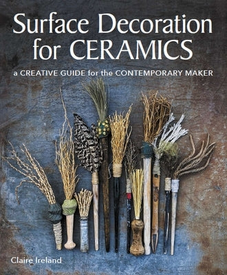Surface Decoration for Ceramics: A Creative Guide for the Contemporary Maker by Ireland, Claire