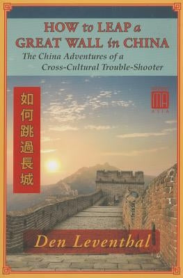 How to Leap a Great Wall in China: The China Adventures of a Cross-Cultural Trouble-Shooter by Leventhal, Den