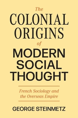 The Colonial Origins of Modern Social Thought: French Sociology and the Overseas Empire by Steinmetz, George