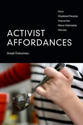 Activist Affordances: How Disabled People Improvise More Habitable Worlds by Dokumaci, Arseli